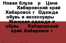 Новая блуза 44р › Цена ­ 1 000 - Хабаровский край, Хабаровск г. Одежда, обувь и аксессуары » Женская одежда и обувь   . Хабаровский край,Хабаровск г.